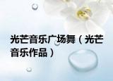 光芒音乐广场舞（光芒 音乐作品）