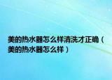 美的热水器怎么样清洗才正确（美的热水器怎么样）