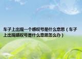车子上出现一个感叹号是什么意思（车子上出现感叹号是什么意思怎么办）