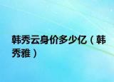 韩秀云身价多少亿（韩秀雅）