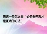 元宵一般怎么煮（如何煮元宵才是正确的方法）