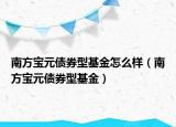 南方宝元债券型基金怎么样（南方宝元债券型基金）