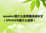 speaker是什么意思翻译成中文（SPEAKER是什么意思）