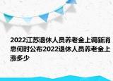 2022江苏退休人员养老金上调新消息何时公布2022退休人员养老金上涨多少