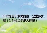 1.3t相当于多大排量一公里多少钱（1.3t相当于多大排量）