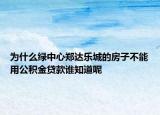 为什么绿中心郑达乐城的房子不能用公积金贷款谁知道呢