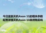 今日更新天机Axon 11的相关参数配置详情天机Axon 11值得购买吗