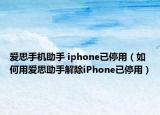 爱思手机助手 iphone已停用（如何用爱思助手解除iPhone已停用）