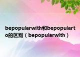 bepopularwith和bepopularto的区别（bepopularwith）