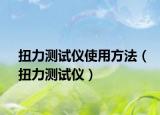扭力测试仪使用方法（扭力测试仪）