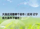 大连庄河是哪个省市（庄河 辽宁省大连市下辖市）