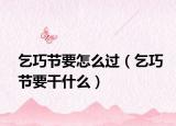 乞巧节要怎么过（乞巧节要干什么）