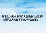 刑不上大夫,礼不下庶人到底是什么意思?（刑不上大夫礼不下庶人什么意思）
