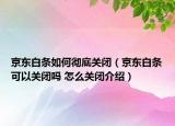 京东白条如何彻底关闭（京东白条可以关闭吗 怎么关闭介绍）