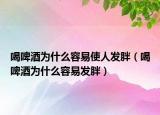 喝啤酒为什么容易使人发胖（喝啤酒为什么容易发胖）
