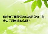 你多大了用英语怎么说同义句（你多大了用英语怎么说）