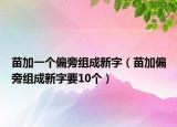 苗加一个偏旁组成新字（苗加偏旁组成新字要10个）