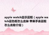 apple watch显示蓝框（apple watch蓝色框怎么去掉 苹果手表蓝框怎么去除介绍）