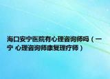 海口安宁医院有心理咨询师吗（一宁 心理咨询师康复理疗师）