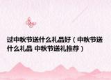 过中秋节送什么礼品好（中秋节送什么礼品 中秋节送礼推荐）