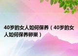 40岁的女人如何保养（40岁的女人如何保养卵巢）