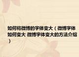 如何将微博的字体变大（微博字体如何变大 微博字体变大的方法介绍）