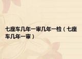 七座车几年一审几年一检（七座车几年一审）