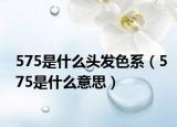 575是什么头发色系（575是什么意思）