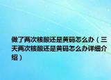 做了两次核酸还是黄码怎么办（三天两次核酸还是黄码怎么办详细介绍）
