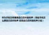 华为手机怎样更换自己喜欢的铃声（荣耀手机怎么换自己喜欢铃声 设置自己喜欢的铃声介绍）