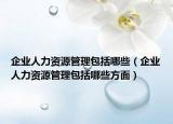 企业人力资源管理包括哪些（企业人力资源管理包括哪些方面）