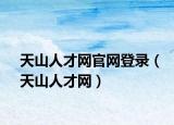 天山人才网官网登录（天山人才网）