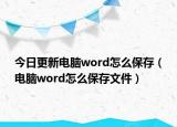 今日更新电脑word怎么保存（电脑word怎么保存文件）