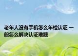 老年人没有手机怎么年检认证 一般怎么解决认证难题