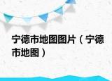 宁德市地图图片（宁德市地图）