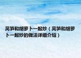 莴笋和胡萝卜一起炒（莴笋和胡萝卜一起炒的做法详细介绍）