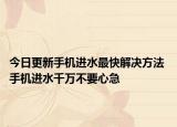 今日更新手机进水最快解决方法 手机进水千万不要心急