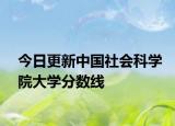 今日更新中国社会科学院大学分数线