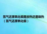 氢气还原氧化铜是放热还是吸热（氢气还原氧化铜）