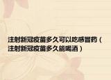 注射新冠疫苗多久可以吃感冒药（注射新冠疫苗多久能喝酒）