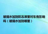 玻璃水加到防冻液里对车有影响吗（玻璃水加到哪里）