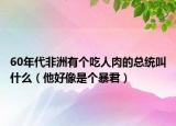 60年代非洲有个吃人肉的总统叫什么（他好像是个暴君）