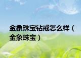 金象珠宝钻戒怎么样（金象珠宝）