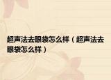 超声法去眼袋怎么样（超声法去眼袋怎么样）