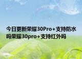 今日更新荣耀30Pro+支持防水吗荣耀30pro+支持红外吗