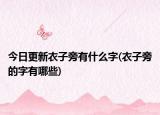 今日更新衣子旁有什么字(衣子旁的字有哪些)