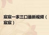 宸宸一家三口最新视频（宸宸）