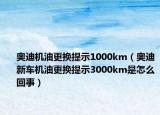 奥迪机油更换提示1000km（奥迪新车机油更换提示3000km是怎么回事）