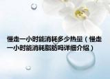 慢走一小时能消耗多少热量（慢走一小时能消耗脂肪吗详细介绍）
