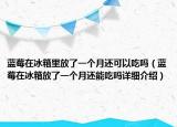 蓝莓在冰箱里放了一个月还可以吃吗（蓝莓在冰箱放了一个月还能吃吗详细介绍）